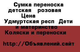 Сумка-переноска детская,  розовая.  › Цена ­ 1 000 - Удмуртская респ. Дети и материнство » Коляски и переноски   